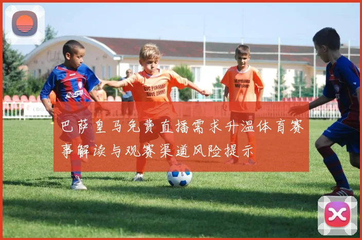 巴萨皇马免费直播需求升温体育赛事解读与观赛渠道风险提示