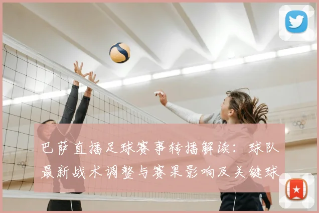 巴萨直播足球赛事转播解读：球队最新战术调整与赛果影响及关键球员表现