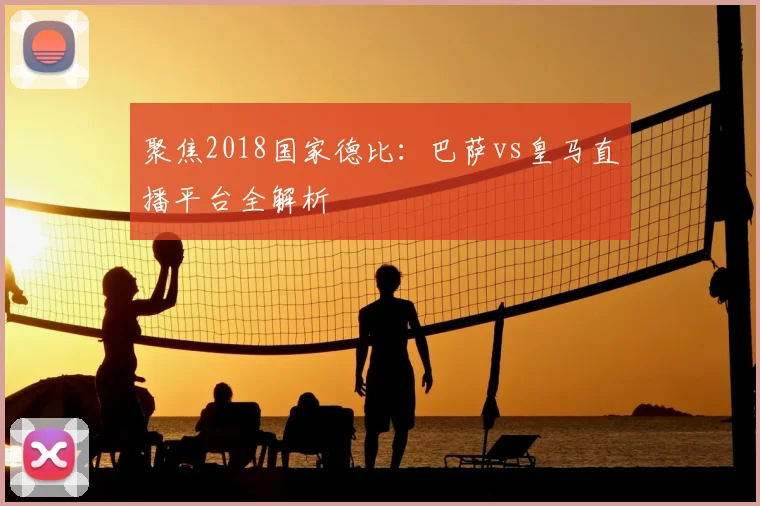 聚焦2018国家德比：巴萨vs皇马直播平台全解析