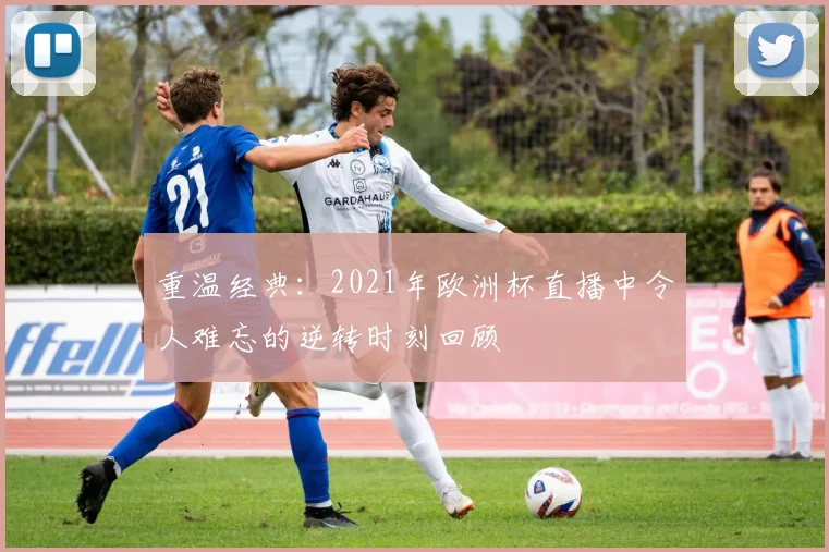 重温经典：2021年欧洲杯直播中令人难忘的逆转时刻回顾