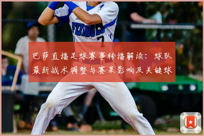 巴萨直播足球赛事转播解读：球队最新战术调整与赛果影响及关键球员表现