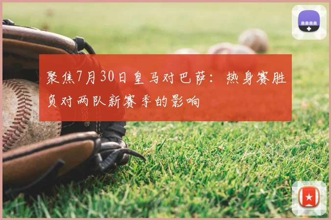 聚焦7月30日皇马对巴萨：热身赛胜负对两队新赛季的影响