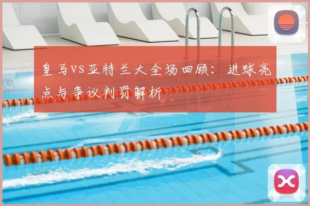 皇马vs亚特兰大全场回顾：进球亮点与争议判罚解析